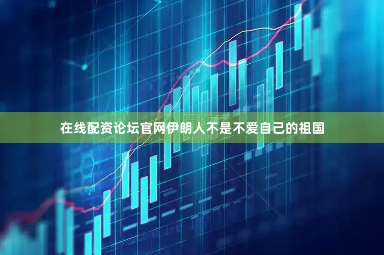 在线配资论坛官网伊朗人不是不爱自己的祖国
