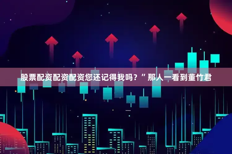 股票配资配资配资您还记得我吗？”那人一看到董竹君