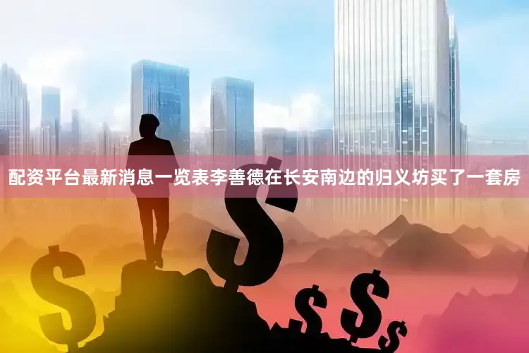 配资平台最新消息一览表李善德在长安南边的归义坊买了一套房