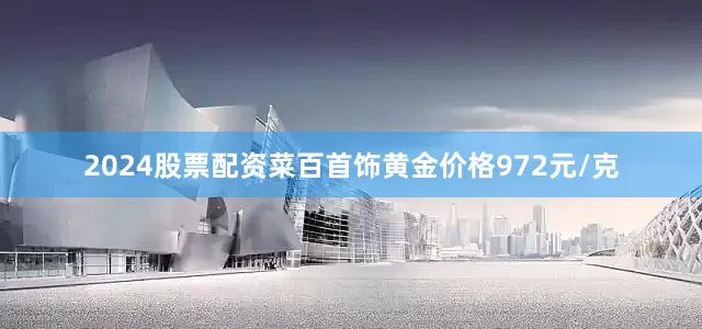 2024股票配资菜百首饰黄金价格972元/克