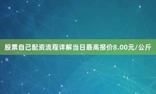 股票自己配资流程详解当日最高报价8.00元/公斤