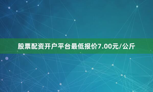股票配资开户平台最低报价7.00元/公斤