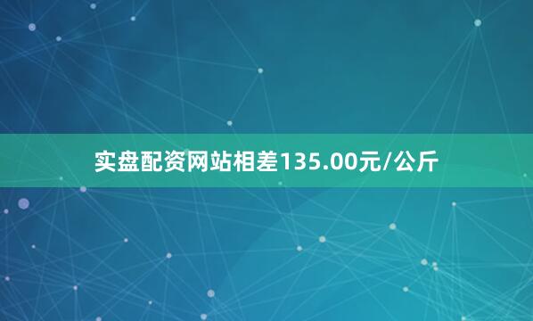 实盘配资网站相差135.00元/公斤