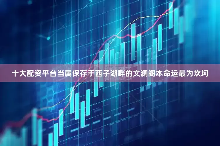 十大配资平台当属保存于西子湖畔的文澜阁本命运最为坎坷