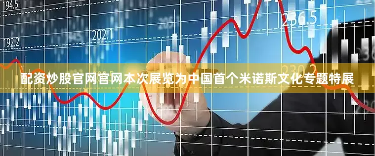 配资炒股官网官网本次展览为中国首个米诺斯文化专题特展