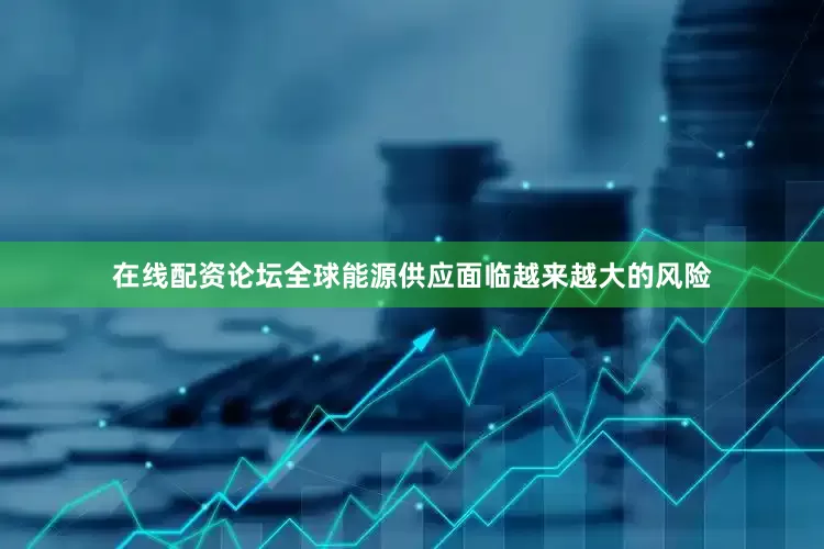 在线配资论坛全球能源供应面临越来越大的风险