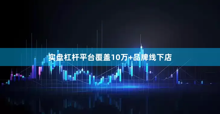 实盘杠杆平台覆盖10万+品牌线下店