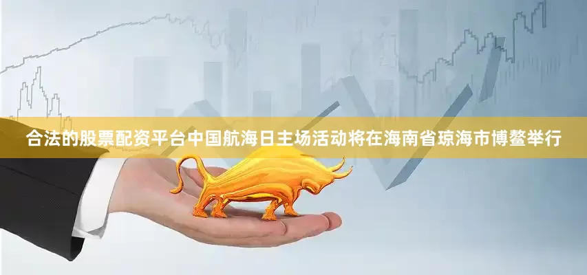 合法的股票配资平台中国航海日主场活动将在海南省琼海市博鳌举行