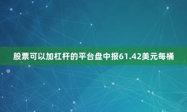 股票可以加杠杆的平台盘中报61.42美元每桶