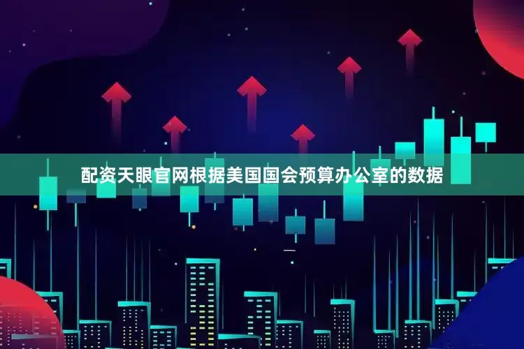 配资天眼官网根据美国国会预算办公室的数据
