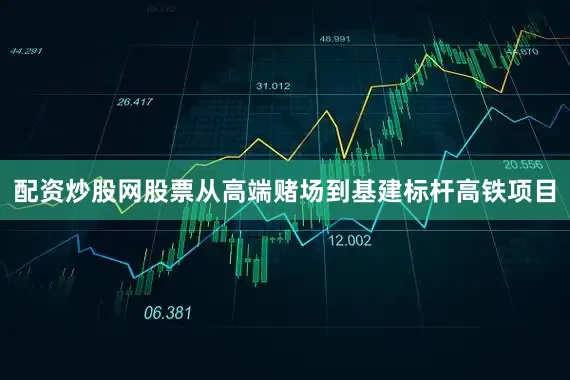 配资炒股网股票从高端赌场到基建标杆高铁项目