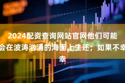 2024配资查询网站官网他们可能会在波涛汹涌的海面上生还；如果不幸