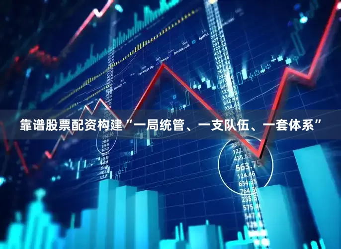 靠谱股票配资构建“一局统管、一支队伍、一套体系”