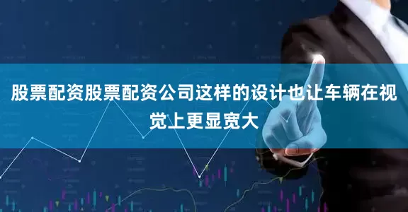 股票配资股票配资公司这样的设计也让车辆在视觉上更显宽大