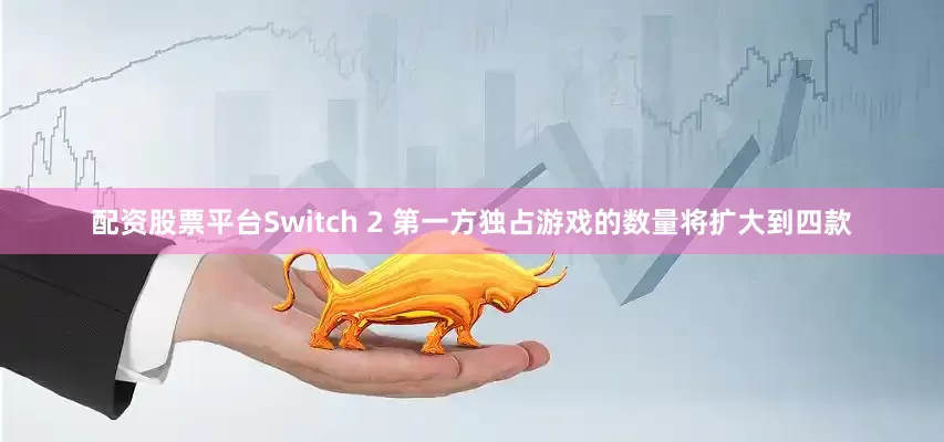 配资股票平台Switch 2 第一方独占游戏的数量将扩大到四款