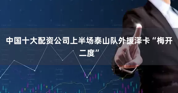 中国十大配资公司上半场泰山队外援泽卡“梅开二度”