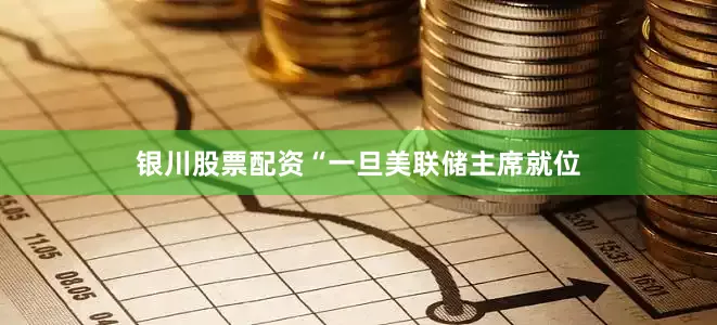 银川股票配资　　“一旦美联储主席就位