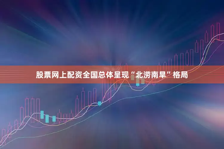 股票网上配资全国总体呈现“北涝南旱”格局