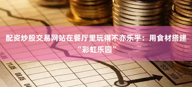 配资炒股交易网站在餐厅里玩得不亦乐乎：用食材搭建“彩虹乐园”