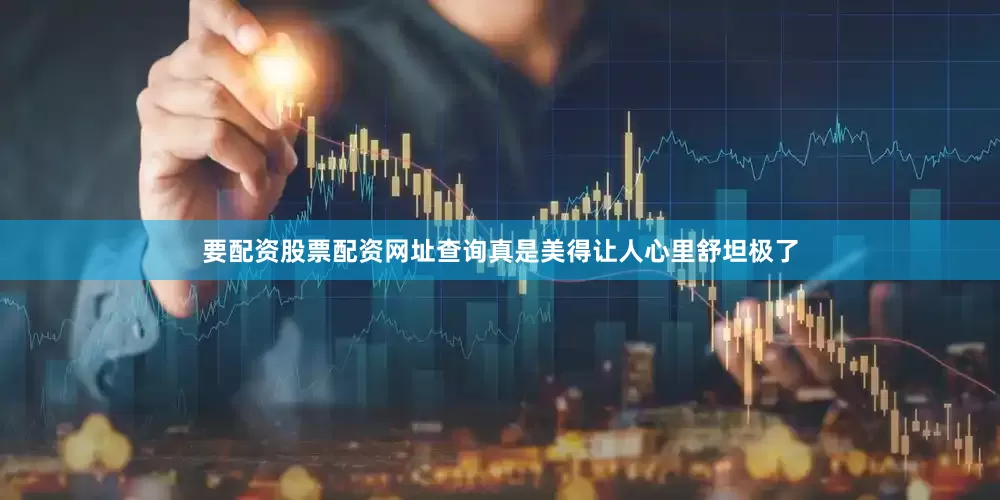 要配资股票配资网址查询真是美得让人心里舒坦极了