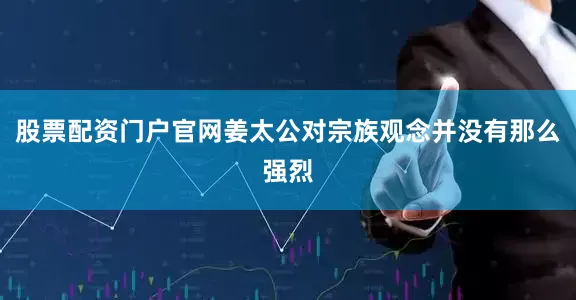 股票配资门户官网姜太公对宗族观念并没有那么强烈