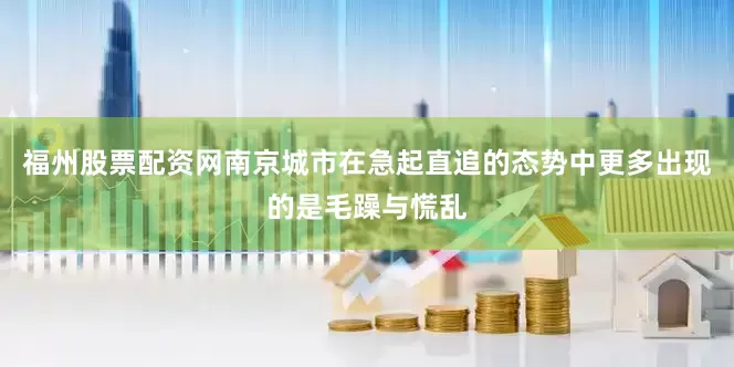 福州股票配资网南京城市在急起直追的态势中更多出现的是毛躁与慌乱