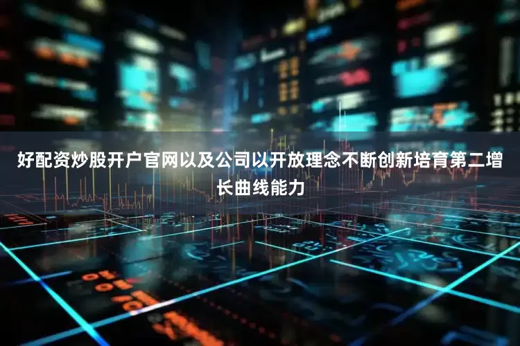 好配资炒股开户官网以及公司以开放理念不断创新培育第二增长曲线能力
