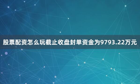 股票配资怎么玩截止收盘封单资金为9793.22万元