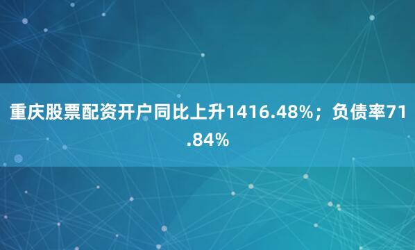 重庆股票配资开户同比上升1416.48%；负债率71.84%