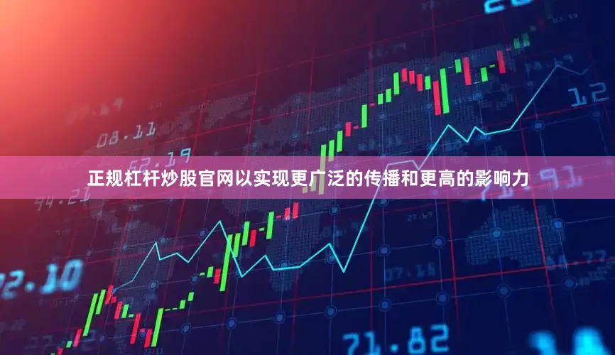 正规杠杆炒股官网以实现更广泛的传播和更高的影响力