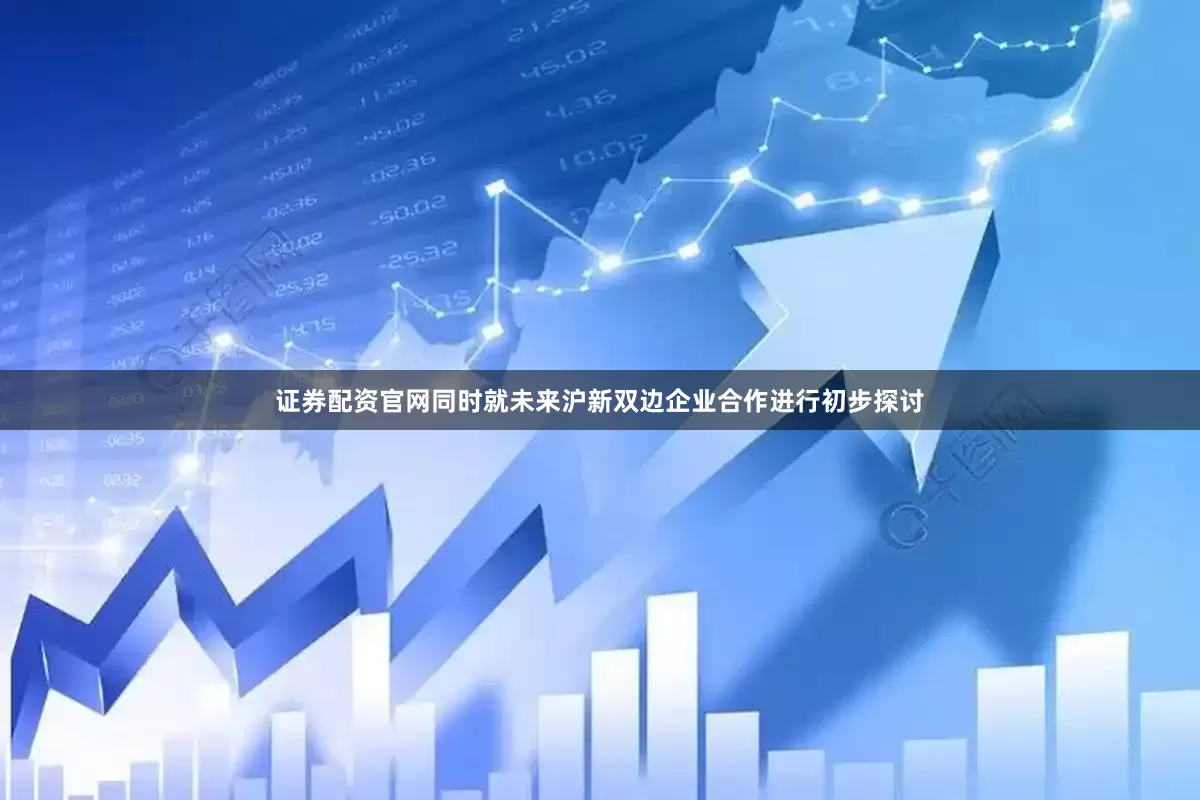 证券配资官网同时就未来沪新双边企业合作进行初步探讨