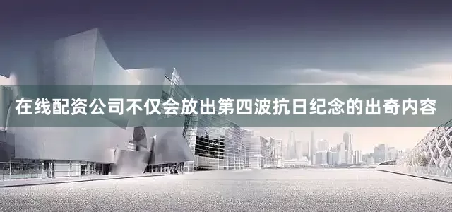 在线配资公司不仅会放出第四波抗日纪念的出奇内容