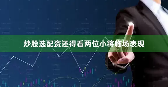 炒股选配资还得看两位小将临场表现