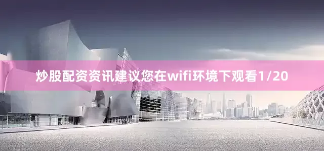 炒股配资资讯建议您在wifi环境下观看1/20
