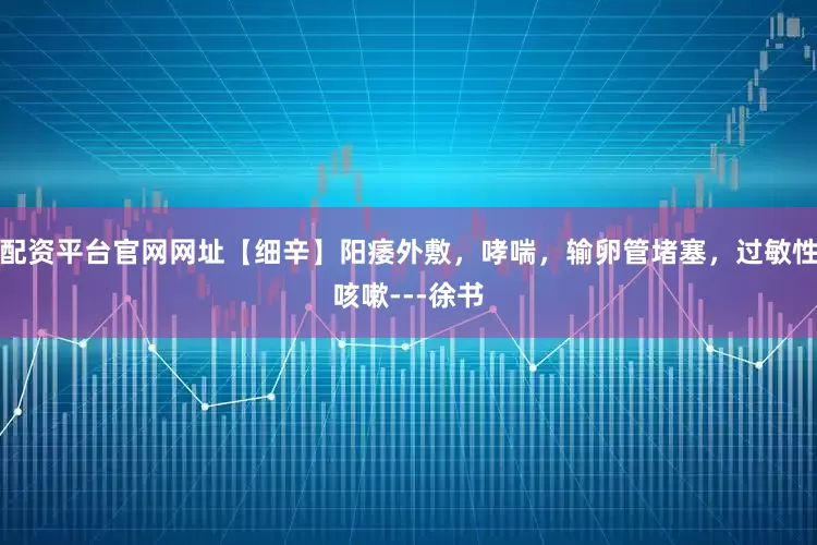 配资平台官网网址【细辛】阳痿外敷，哮喘，输卵管堵塞，过敏性咳嗽---徐书