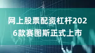 网上股票配资杠杆2026款赛图斯正式上市