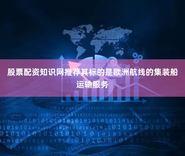 股票配资知识网推荐其标的是欧洲航线的集装船运输服务