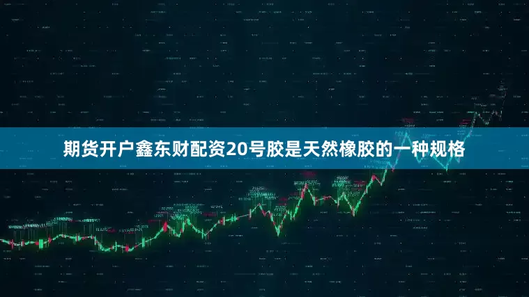 期货开户鑫东财配资20号胶是天然橡胶的一种规格