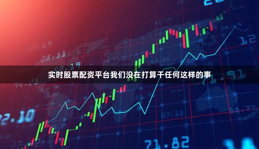 实时股票配资平台我们没在打算干任何这样的事