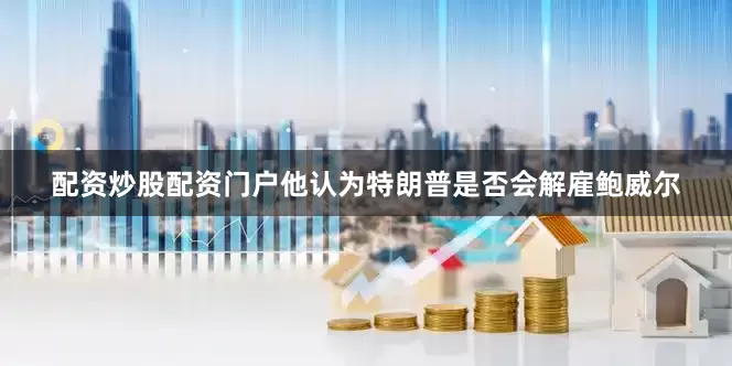 配资炒股配资门户他认为特朗普是否会解雇鲍威尔