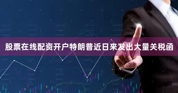 股票在线配资开户　　特朗普近日来发出大量关税函