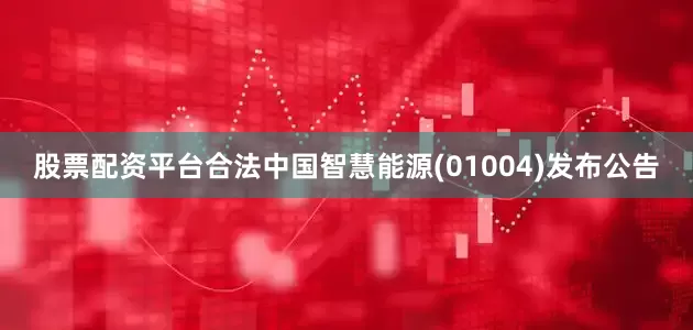 股票配资平台合法中国智慧能源(01004)发布公告