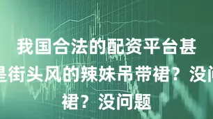 我国合法的配资平台甚至是街头风的辣妹吊带裙？没问题