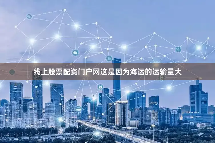 线上股票配资门户网这是因为海运的运输量大