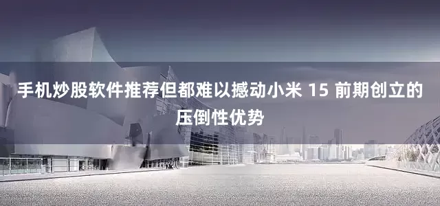 手机炒股软件推荐但都难以撼动小米 15 前期创立的压倒性优势