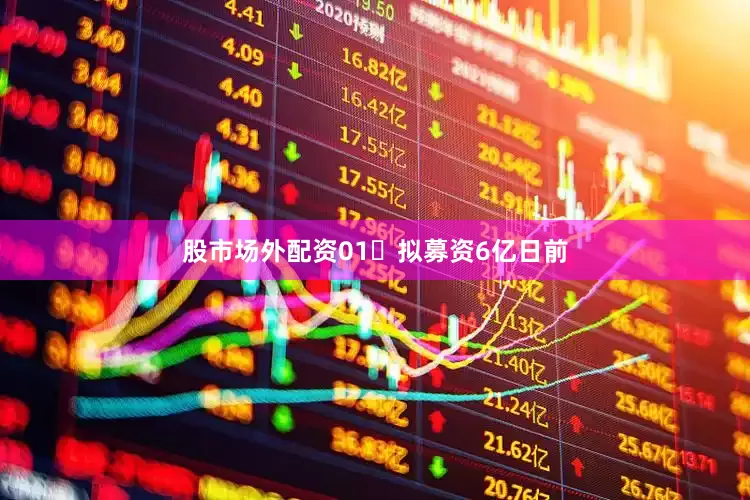 股市场外配资01▶拟募资6亿日前