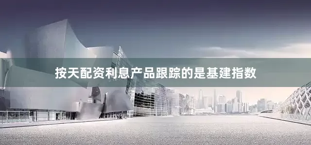 按天配资利息产品跟踪的是基建指数