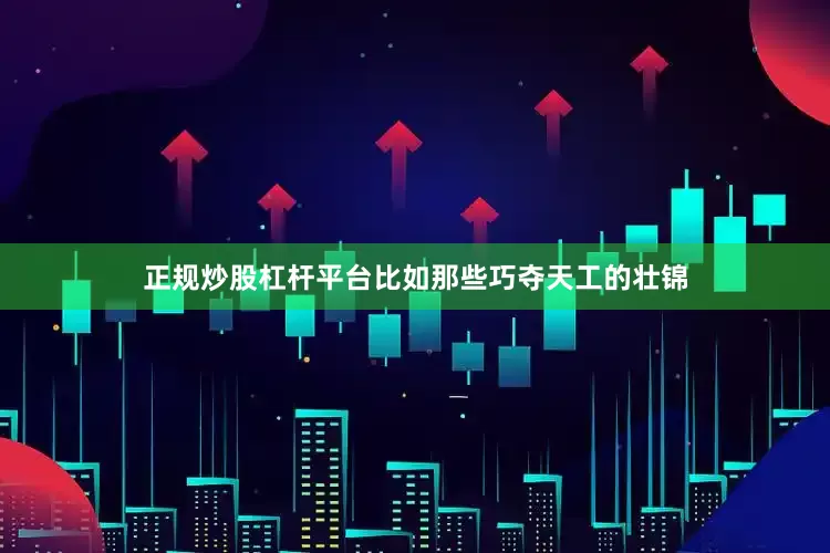 正规炒股杠杆平台比如那些巧夺天工的壮锦