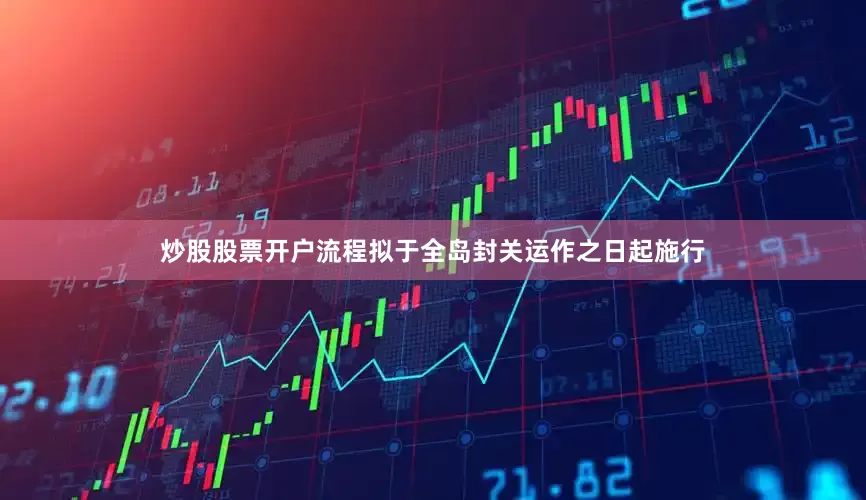 炒股股票开户流程拟于全岛封关运作之日起施行