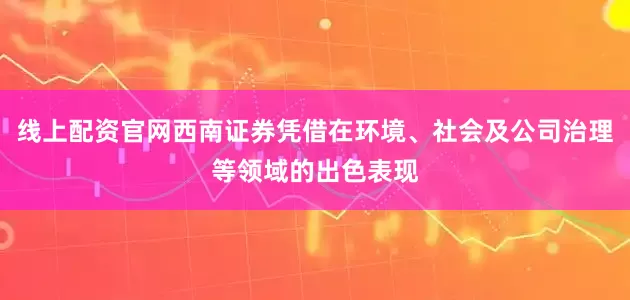 线上配资官网西南证券凭借在环境、社会及公司治理等领域的出色表现